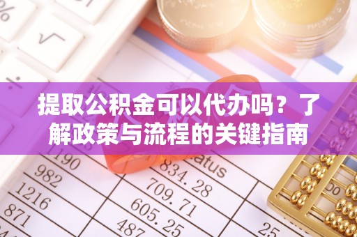 湘东提取公积金可以代办吗？了解政策与流程的关键指南