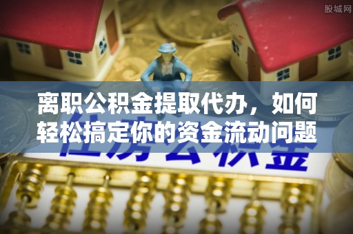 湘东离职公积金提取代办，如何轻松搞定你的资金流动问题