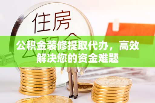 湘东公积金装修提取代办，高效解决您的资金难题