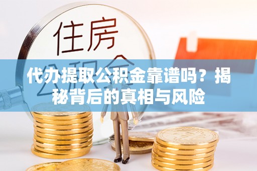 湘东代办提取公积金靠谱吗？揭秘背后的真相与风险