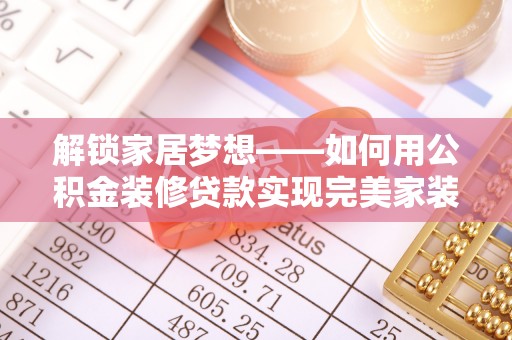 湘东解锁家居梦想——如何用公积金装修贷款实现完美家装