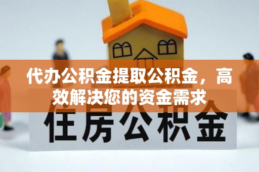 湘东代办公积金提取公积金，高效解决您的资金需求