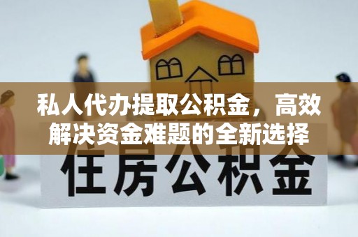 湘东私人代办提取公积金，高效解决资金难题的全新选择