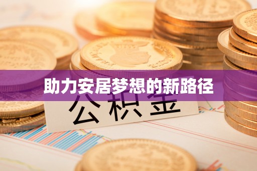 湘东助力安居梦想的新路径