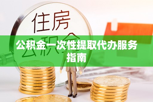 湘东公积金一次性提取代办服务指南