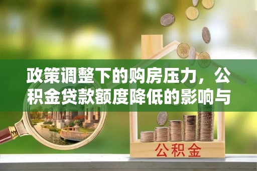 湘东政策调整下的购房压力，公积金贷款额度降低的影响与应对策略