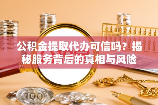 湘东公积金提取代办可信吗？揭秘服务背后的真相与风险