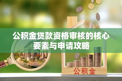 湘东公积金贷款资格审核的核心要素与申请攻略