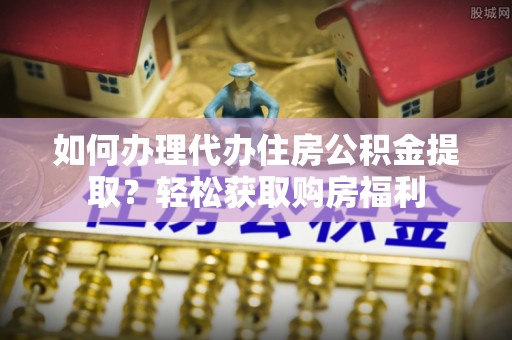 湘东如何办理代办住房公积金提取？轻松获取购房福利