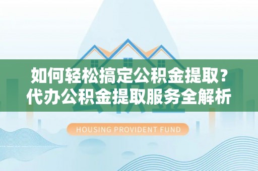 湘东如何轻松搞定公积金提取？代办公积金提取服务全解析