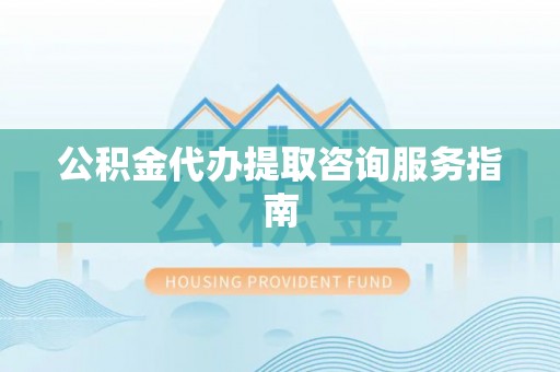 湘东公积金代办提取咨询服务指南