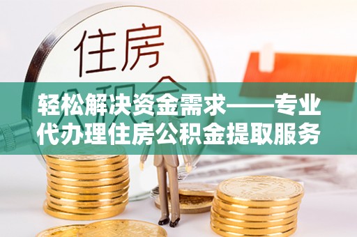 湘东轻松解决资金需求——专业代办理住房公积金提取服务