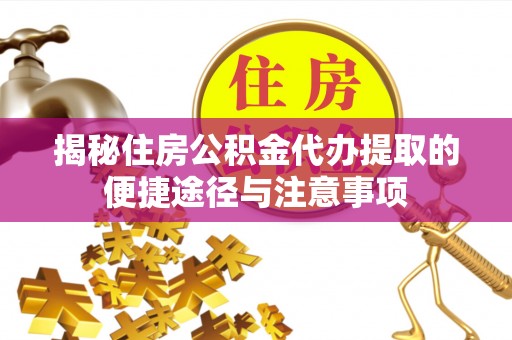 湘东揭秘住房公积金代办提取的便捷途径与注意事项