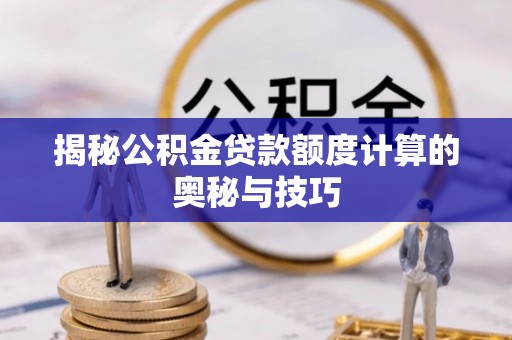 湘东揭秘公积金贷款额度计算的奥秘与技巧