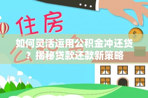 湘东如何灵活运用公积金冲还贷？揭秘贷款还款新策略