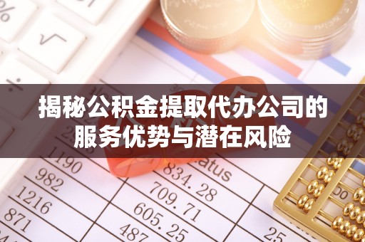 湘东揭秘公积金提取代办公司的服务优势与潜在风险