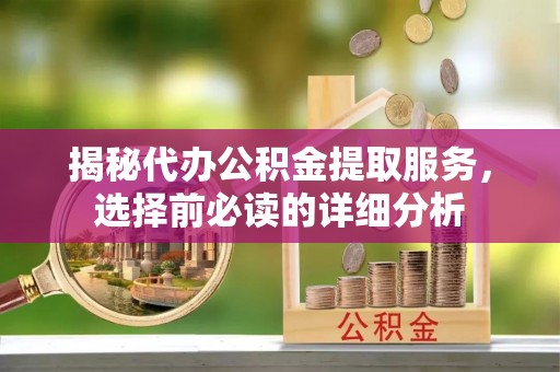 湘东揭秘代办公积金提取服务，选择前必读的详细分析