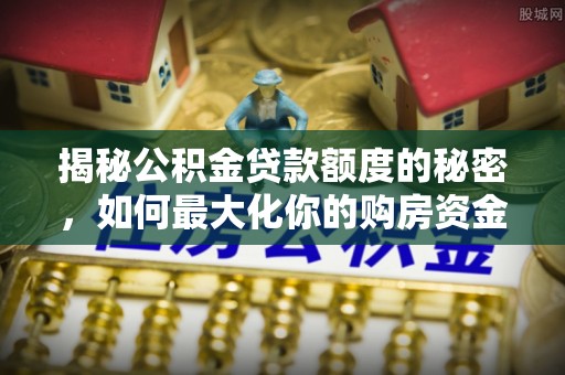 湘东揭秘公积金贷款额度的秘密，如何最大化你的购房资金