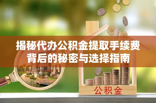 湘东揭秘代办公积金提取手续费背后的秘密与选择指南