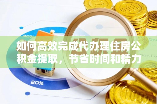湘东如何高效完成代办理住房公积金提取，节省时间和精力？