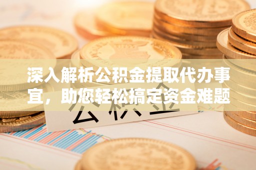 湘东深入解析公积金提取代办事宜，助您轻松搞定资金难题