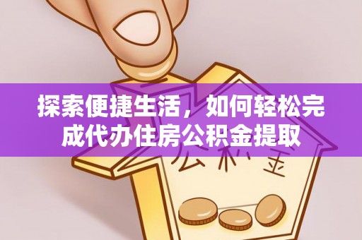 湘东探索便捷生活，如何轻松完成代办住房公积金提取