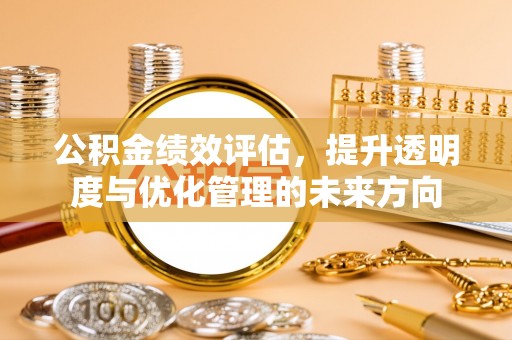 湘东公积金绩效评估，提升透明度与优化管理的未来方向