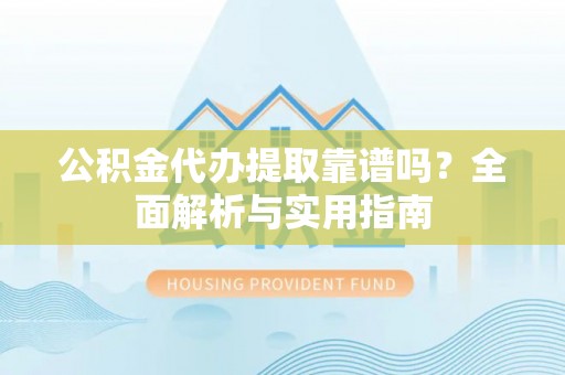 湘东公积金代办提取靠谱吗？全面解析与实用指南