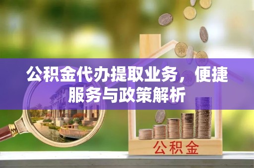 湘东公积金代办提取业务，便捷服务与政策解析