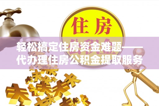 湘东轻松搞定住房资金难题——代办理住房公积金提取服务详解