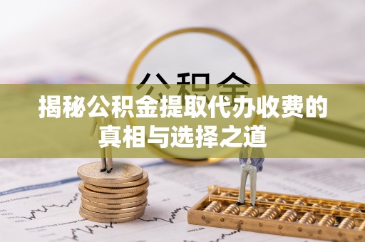 湘东揭秘公积金提取代办收费的真相与选择之道