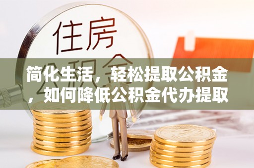 湘东简化生活，轻松提取公积金，如何降低公积金代办提取的费用？
