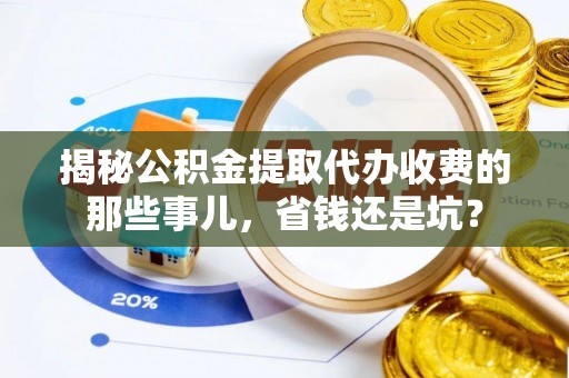 湘东揭秘公积金提取代办收费的那些事儿，省钱还是坑？