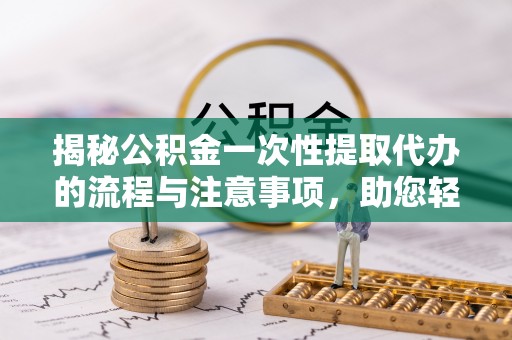 湘东揭秘公积金一次性提取代办的流程与注意事项，助您轻松拿钱！