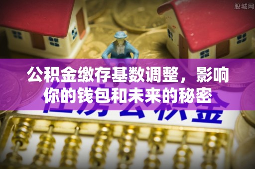 湘东公积金缴存基数调整，影响你的钱包和未来的秘密