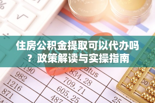 湘东住房公积金提取可以代办吗？政策解读与实操指南