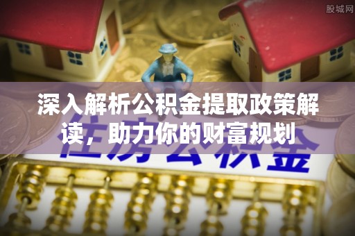 湘东深入解析公积金提取政策解读，助力你的财富规划