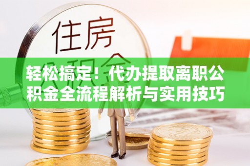 湘东轻松搞定！代办提取离职公积金全流程解析与实用技巧