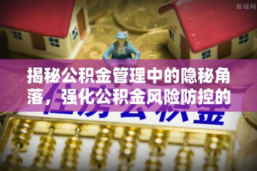 湘东揭秘公积金管理中的隐秘角落，强化公积金风险防控的必要性与路径