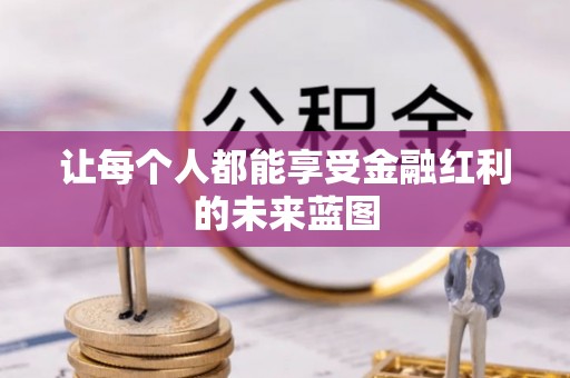 湘东让每个人都能享受金融红利的未来蓝图