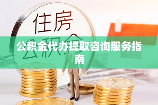湘东公积金代办提取咨询服务指南