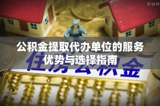 湘东公积金提取代办单位的服务优势与选择指南