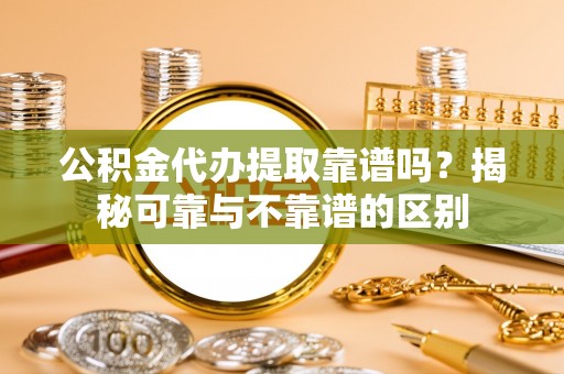 湘东公积金代办提取靠谱吗？揭秘可靠与不靠谱的区别