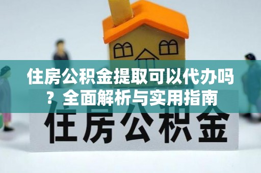 湘东住房公积金提取可以代办吗？全面解析与实用指南