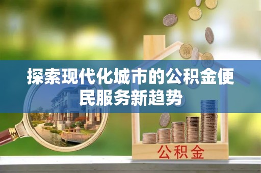 湘东探索现代化城市的公积金便民服务新趋势