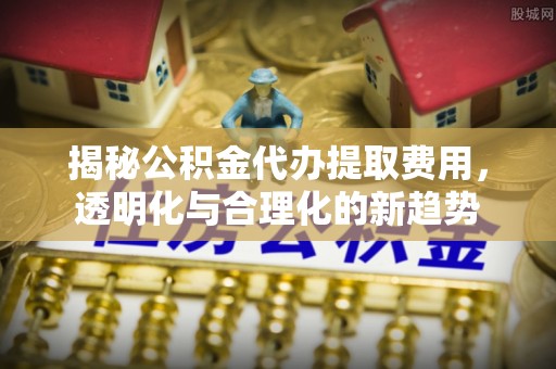 湘东揭秘公积金代办提取费用，透明化与合理化的新趋势