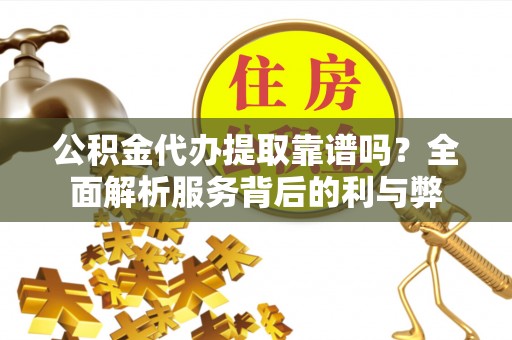 湘东公积金代办提取靠谱吗？全面解析服务背后的利与弊