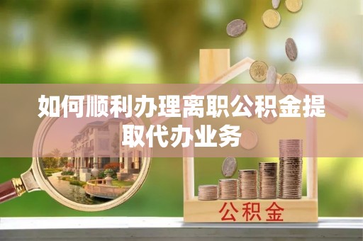 湘东如何顺利办理离职公积金提取代办业务