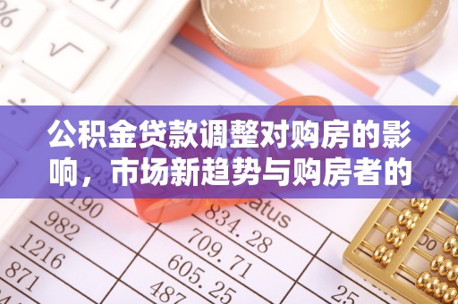 湘东公积金贷款调整对购房的影响，市场新趋势与购房者的选择