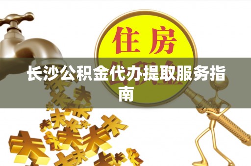 湘东长沙公积金代办提取服务指南